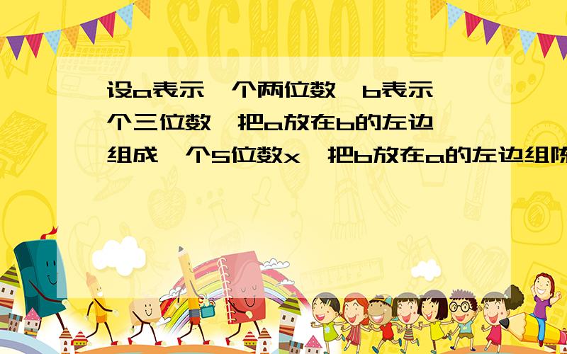 设a表示一个两位数,b表示一个三位数,把a放在b的左边,组成一个5位数x,把b放在a的左边组陈一个五位数y]