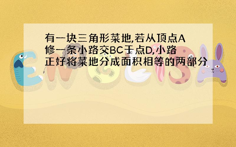 有一块三角形菜地,若从顶点A修一条小路交BC于点D,小路正好将菜地分成面积相等的两部分