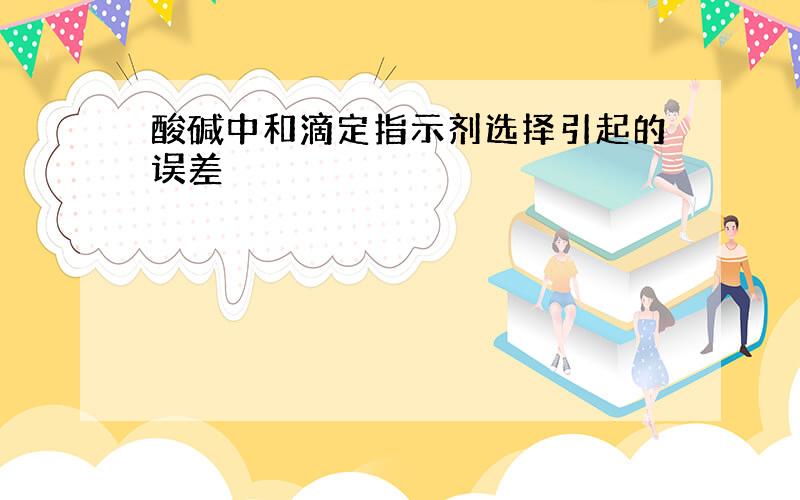 酸碱中和滴定指示剂选择引起的误差