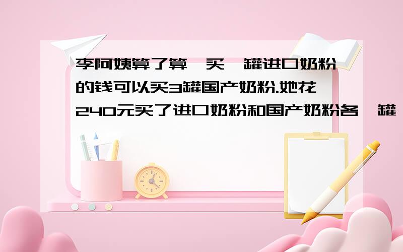 李阿姨算了算,买一罐进口奶粉的钱可以买3罐国产奶粉.她花240元买了进口奶粉和国产奶粉各一罐,国产