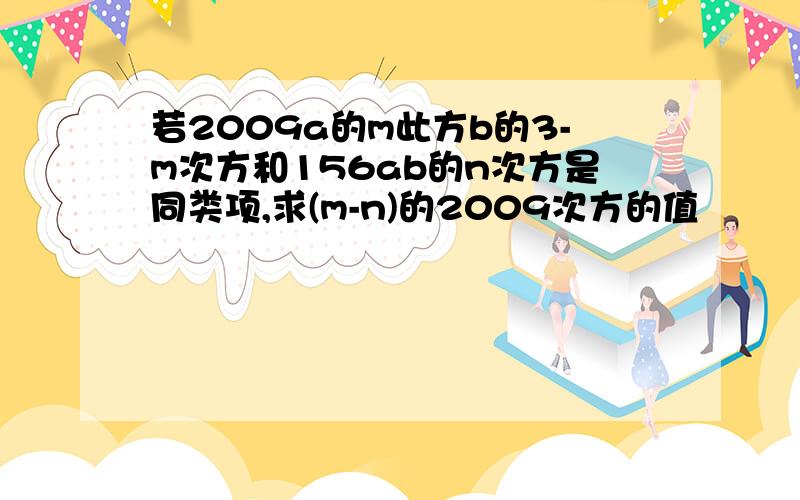 若2009a的m此方b的3-m次方和156ab的n次方是同类项,求(m-n)的2009次方的值