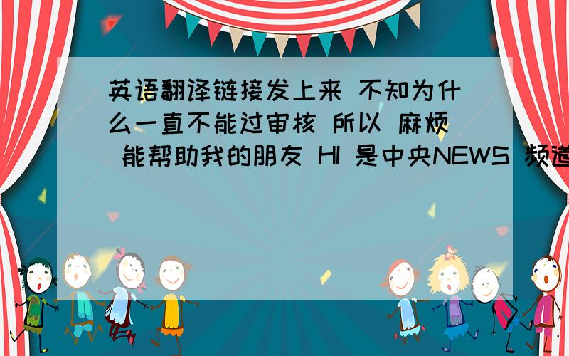 英语翻译链接发上来 不知为什么一直不能过审核 所以 麻烦 能帮助我的朋友 HI 是中央NEWS 频道 的TRAVELOG