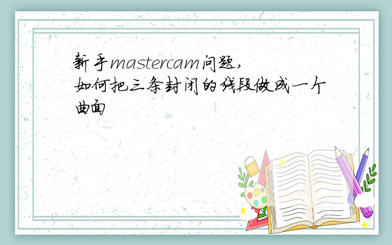 新手mastercam问题,如何把三条封闭的线段做成一个曲面