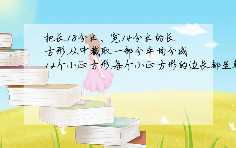 把长18分米、宽14分米的长方形，从中截取一部分平均分成12个小正方形，每个小正方形的边长都是整分米数，这个小正方形的面