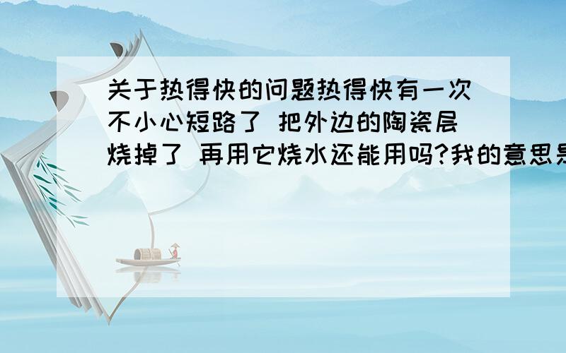 关于热得快的问题热得快有一次不小心短路了 把外边的陶瓷层烧掉了 再用它烧水还能用吗?我的意思是 用它烧水还能喝么 没有毒