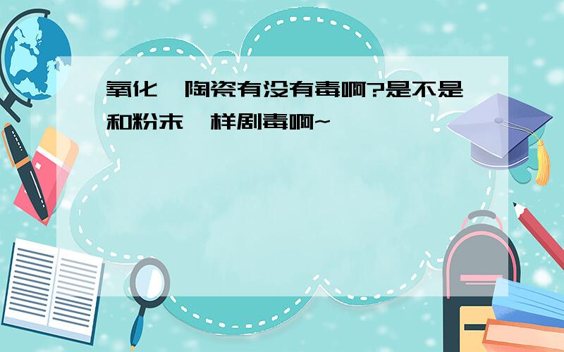 氧化铍陶瓷有没有毒啊?是不是和粉末一样剧毒啊~