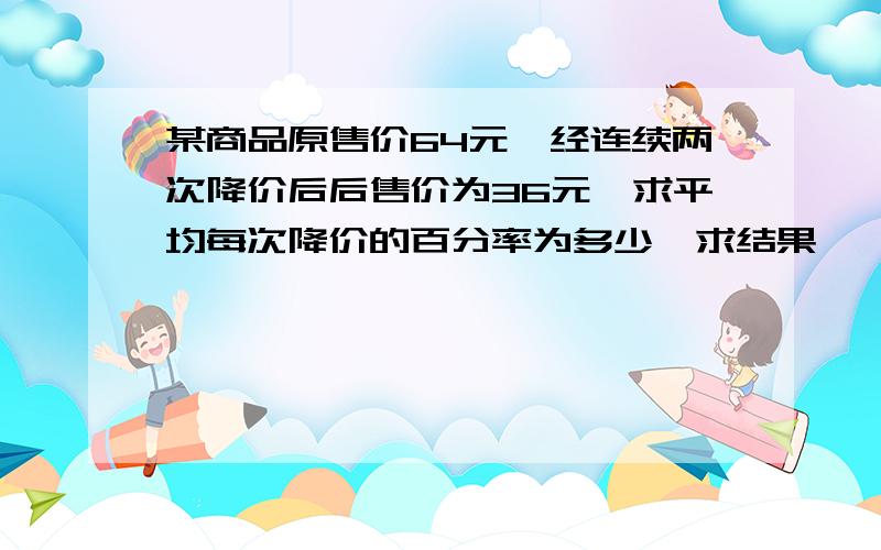 某商品原售价64元,经连续两次降价后后售价为36元,求平均每次降价的百分率为多少,求结果,