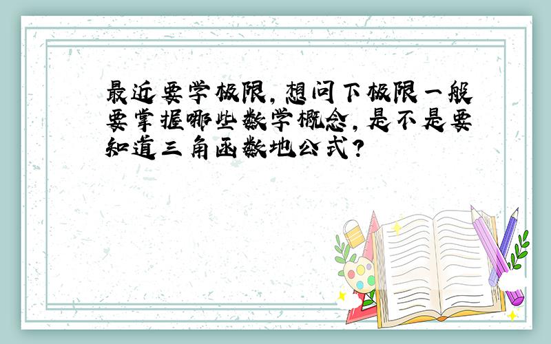 最近要学极限,想问下极限一般要掌握哪些数学概念,是不是要知道三角函数地公式?