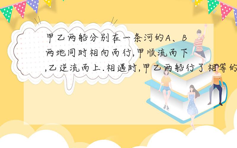 甲乙两船分别在一条河的A、B两地同时相向而行,甲顺流而下,乙逆流而上.相遇时,甲乙两船行了相等的航程,相遇后继续前进.甲