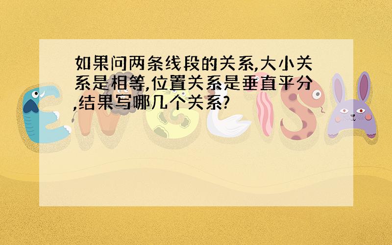 如果问两条线段的关系,大小关系是相等,位置关系是垂直平分,结果写哪几个关系?