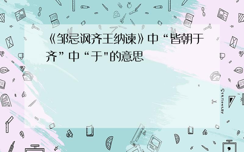 《邹忌讽齐王纳谏》中“皆朝于齐”中“于