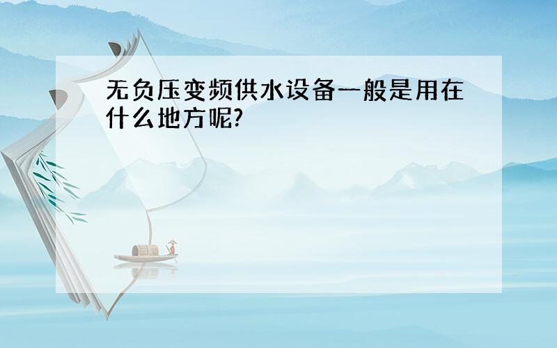 无负压变频供水设备一般是用在什么地方呢?