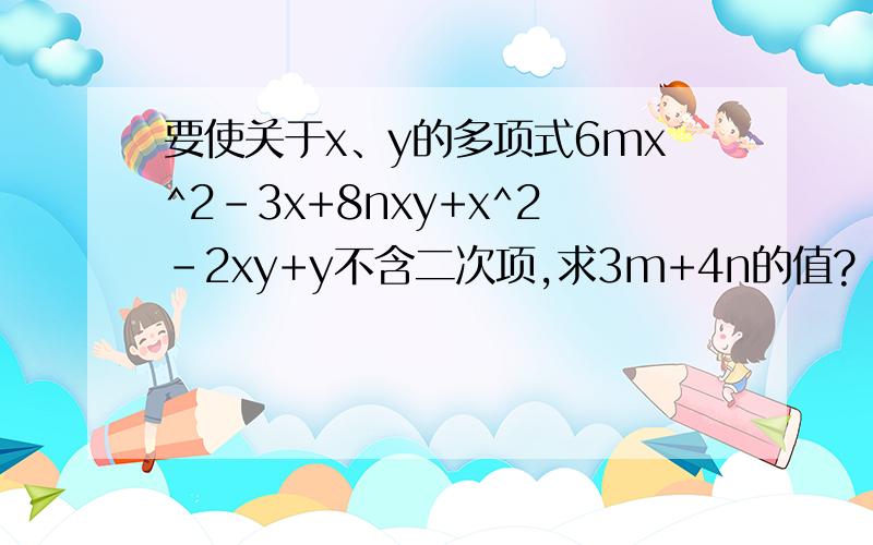 要使关于x、y的多项式6mx^2-3x+8nxy+x^2-2xy+y不含二次项,求3m+4n的值?