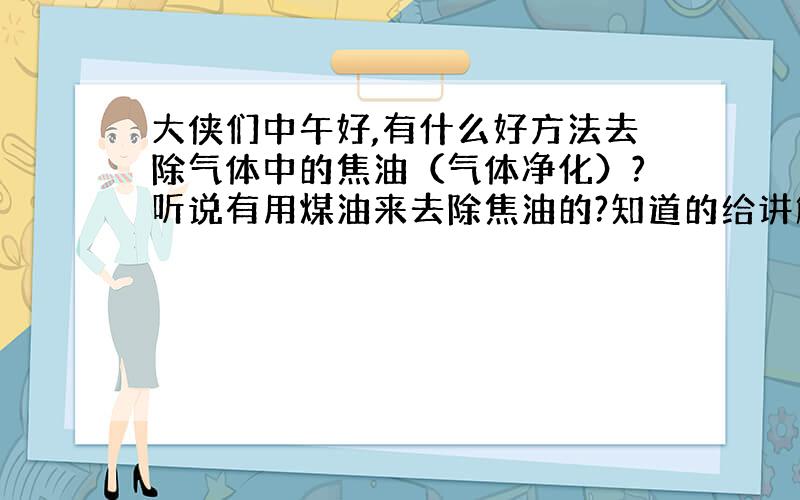 大侠们中午好,有什么好方法去除气体中的焦油（气体净化）?听说有用煤油来去除焦油的?知道的给讲解一下