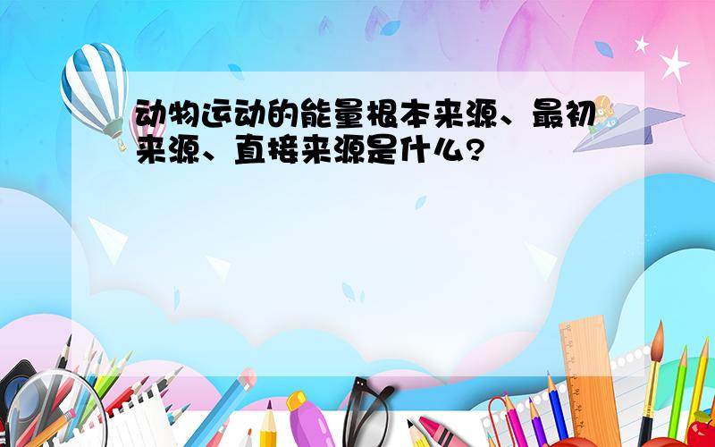 动物运动的能量根本来源、最初来源、直接来源是什么?