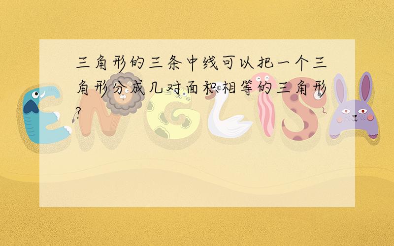 三角形的三条中线可以把一个三角形分成几对面积相等的三角形?