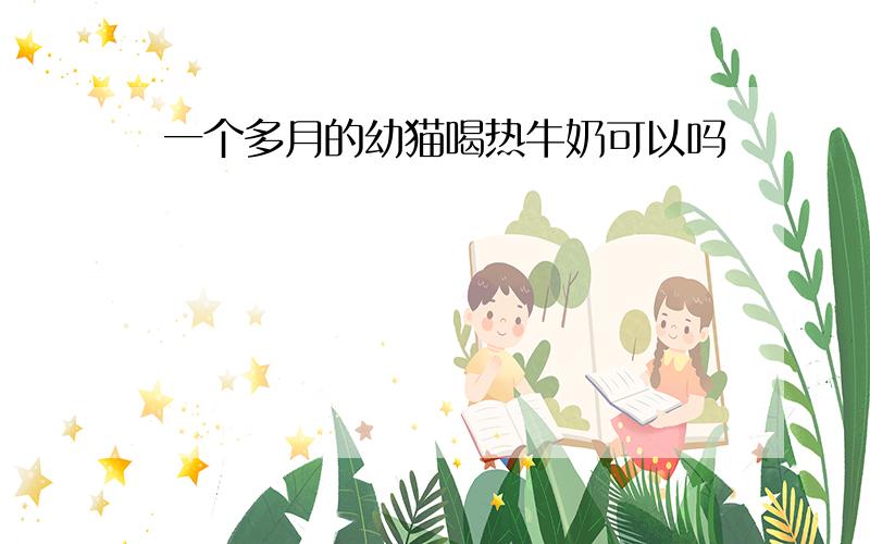 一个多月的幼猫喝热牛奶可以吗