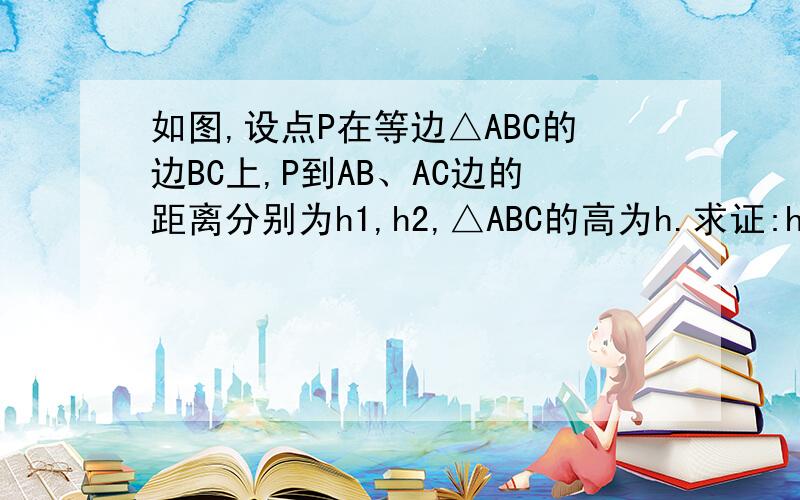 如图,设点P在等边△ABC的边BC上,P到AB、AC边的距离分别为h1,h2,△ABC的高为h.求证:h=h1+h2