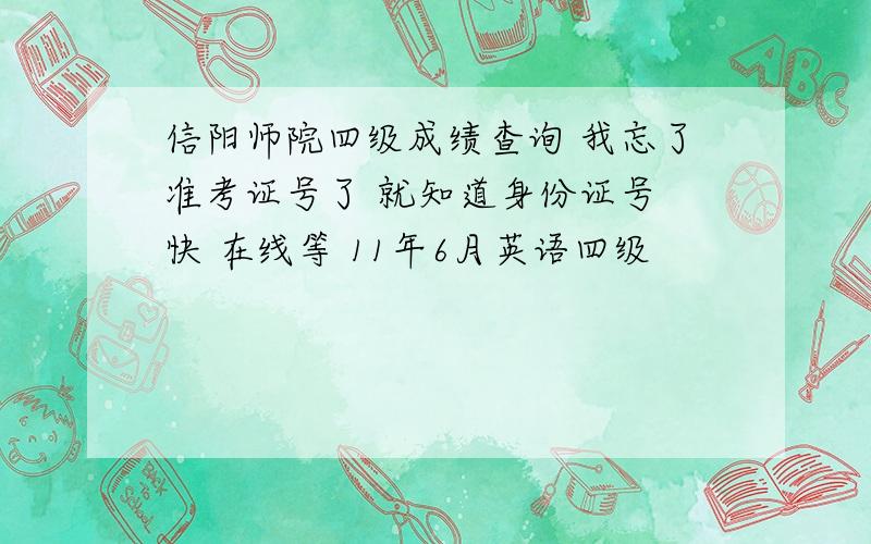 信阳师院四级成绩查询 我忘了准考证号了 就知道身份证号 快 在线等 11年6月英语四级