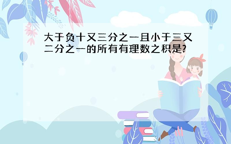 大于负十又三分之一且小于三又二分之一的所有有理数之积是?