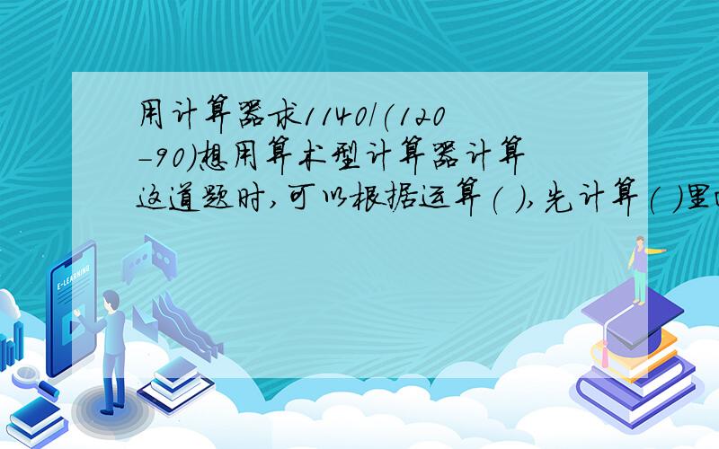 用计算器求1140/(120-90)想用算术型计算器计算这道题时,可以根据运算( ),先计算( )里面的( )法,再计算