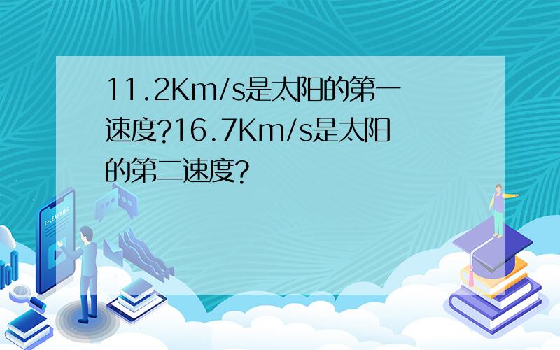 11.2Km/s是太阳的第一速度?16.7Km/s是太阳的第二速度?