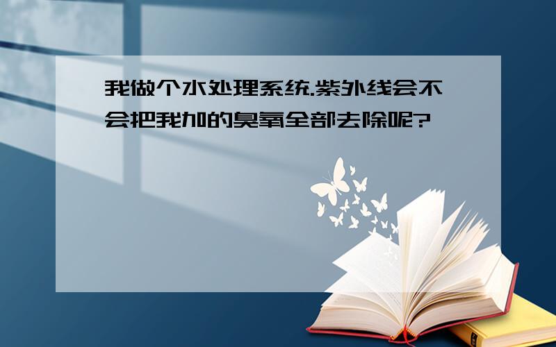 我做个水处理系统.紫外线会不会把我加的臭氧全部去除呢?