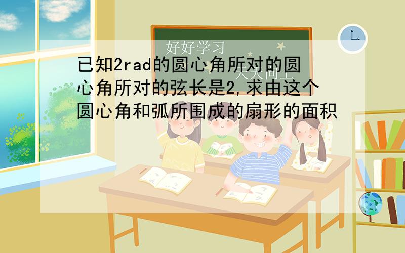 已知2rad的圆心角所对的圆心角所对的弦长是2,求由这个圆心角和弧所围成的扇形的面积