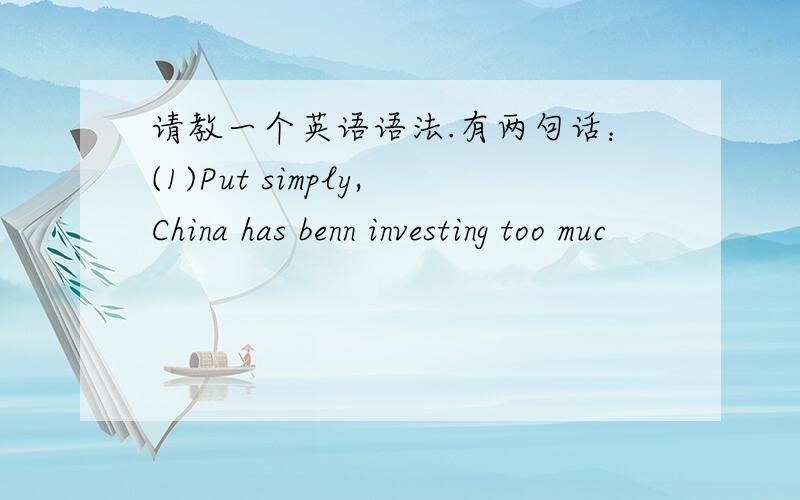 请教一个英语语法.有两句话：(1)Put simply,China has benn investing too muc