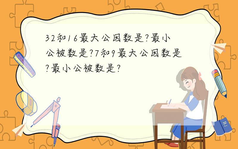 32和16最大公因数是?最小公被数是?7和9最大公因数是?最小公被数是?