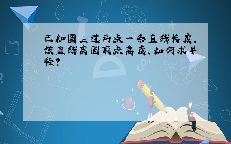 已知圆上过两点一条直线长度,该直线离圆顶点高度,如何求半径?