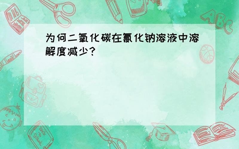 为何二氧化碳在氯化钠溶液中溶解度减少?