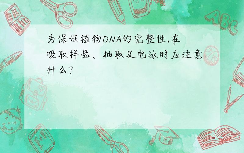 为保证植物DNA的完整性,在吸取样品、抽取及电泳时应注意什么?