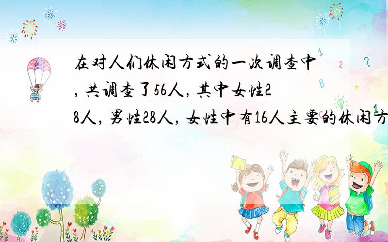 在对人们休闲方式的一次调查中，共调查了56人，其中女性28人，男性28人，女性中有16人主要的休闲方式是看电视，另外12