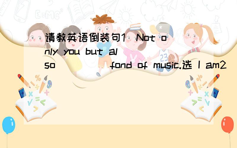 请教英语倒装句1)Not only you but also ____ fond of music.选 I am2)No