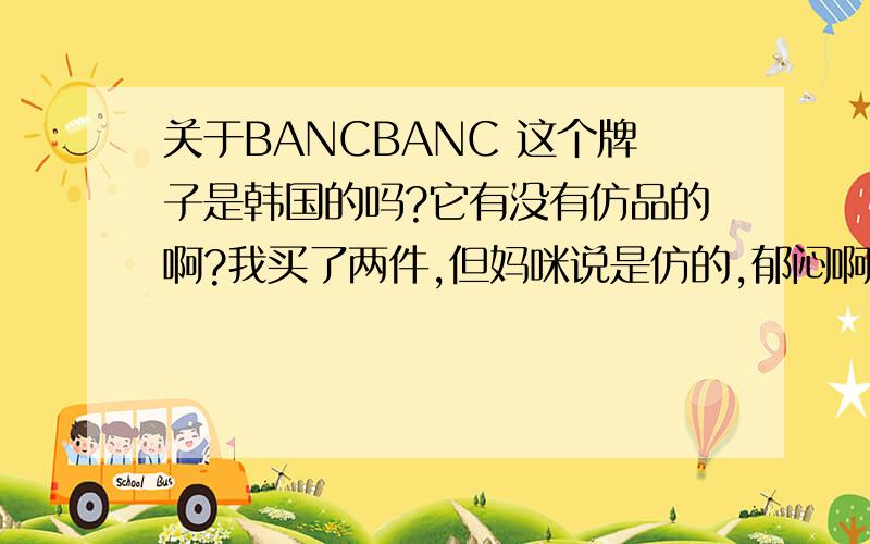 关于BANCBANC 这个牌子是韩国的吗?它有没有仿品的啊?我买了两件,但妈咪说是仿的,郁闷啊.