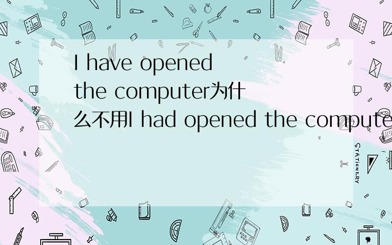 I have opened the computer为什么不用I had opened the computer