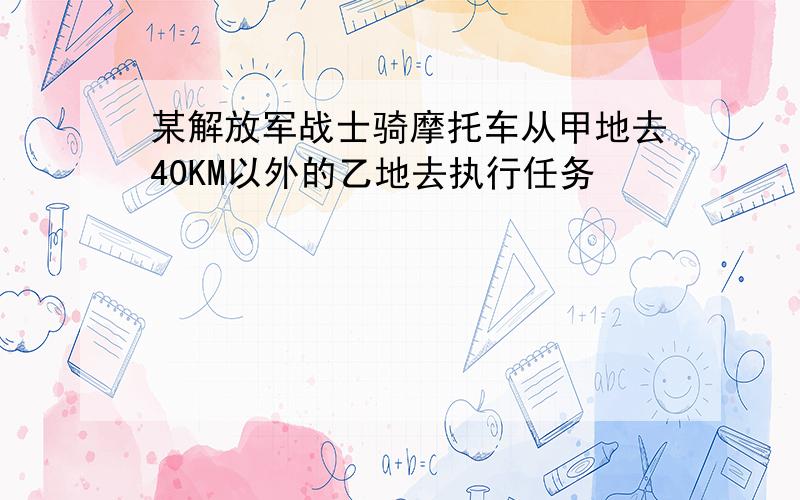 某解放军战士骑摩托车从甲地去40KM以外的乙地去执行任务