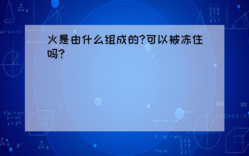 火是由什么组成的?可以被冻住吗?