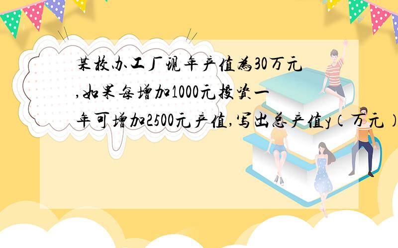 某校办工厂现年产值为30万元,如果每增加1000元投资一年可增加2500元产值,写出总产值y（万元）与增加的投资额x（万