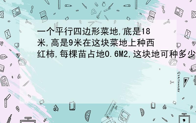 一个平行四边形菜地,底是18米,高是9米在这块菜地上种西红柿,每棵苗占地0.6M2,这块地可种多少棵西红柿?