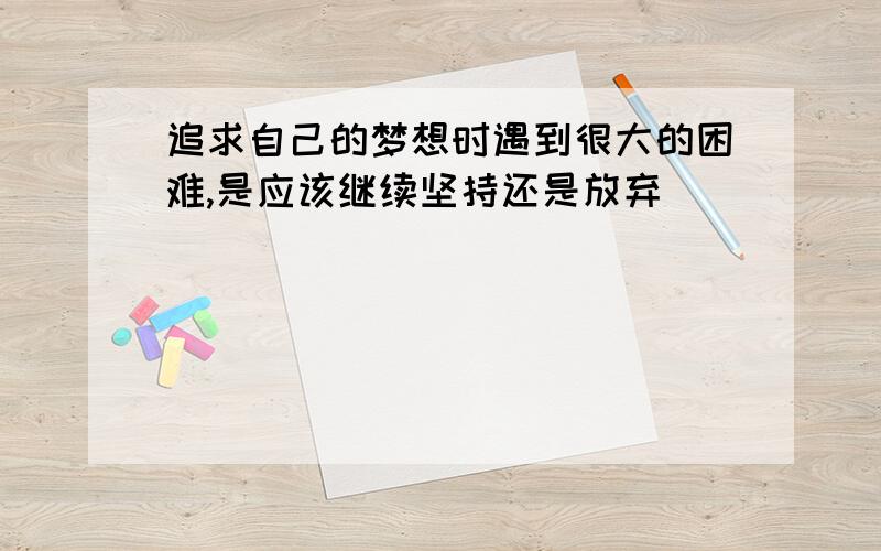 追求自己的梦想时遇到很大的困难,是应该继续坚持还是放弃