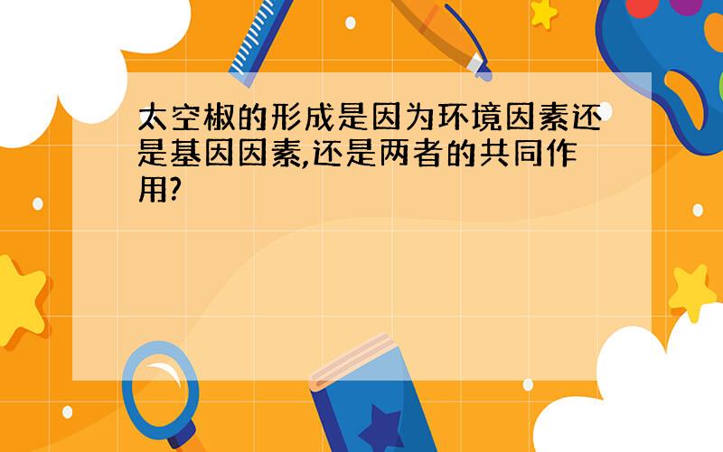 太空椒的形成是因为环境因素还是基因因素,还是两者的共同作用?