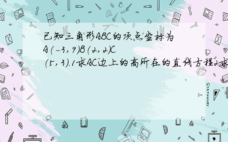 已知三角形ABC的顶点坐标为A(-3,9)B(2,2)C(5,3).1求AC边上的高所在的直线方程2求AC边中线所在的直