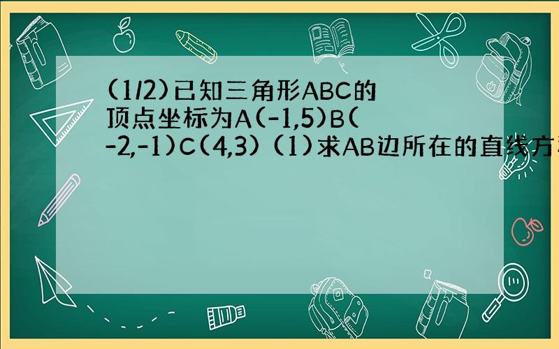 (1/2)已知三角形ABC的顶点坐标为A(-1,5)B(-2,-1)C(4,3) (1)求AB边所在的直线方程.(2)求