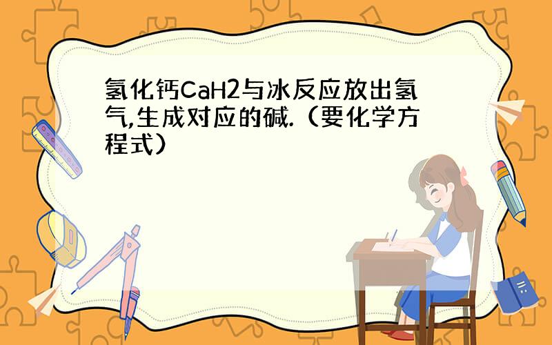 氢化钙CaH2与冰反应放出氢气,生成对应的碱.（要化学方程式）