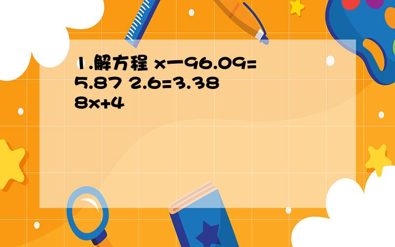 1.解方程 x一96.09=5.87 2.6=3.38 8x+4