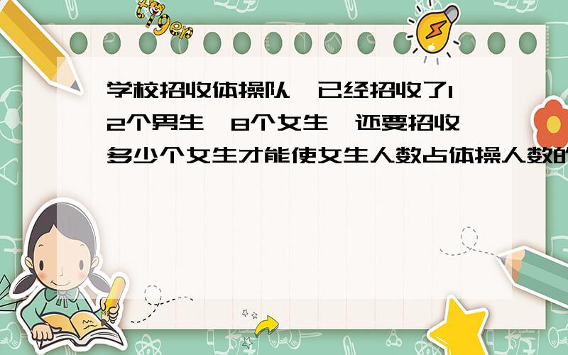 学校招收体操队,已经招收了12个男生,8个女生,还要招收多少个女生才能使女生人数占体操人数的60%?