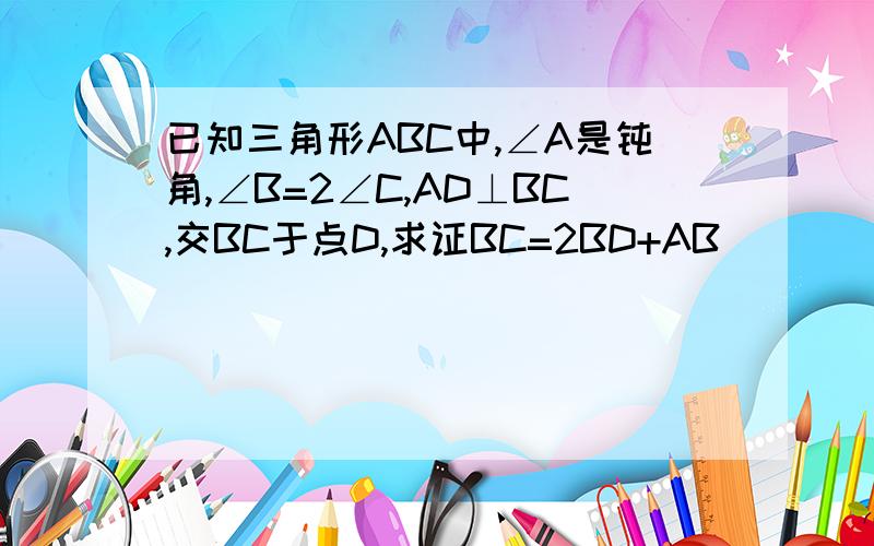 已知三角形ABC中,∠A是钝角,∠B=2∠C,AD⊥BC,交BC于点D,求证BC=2BD+AB