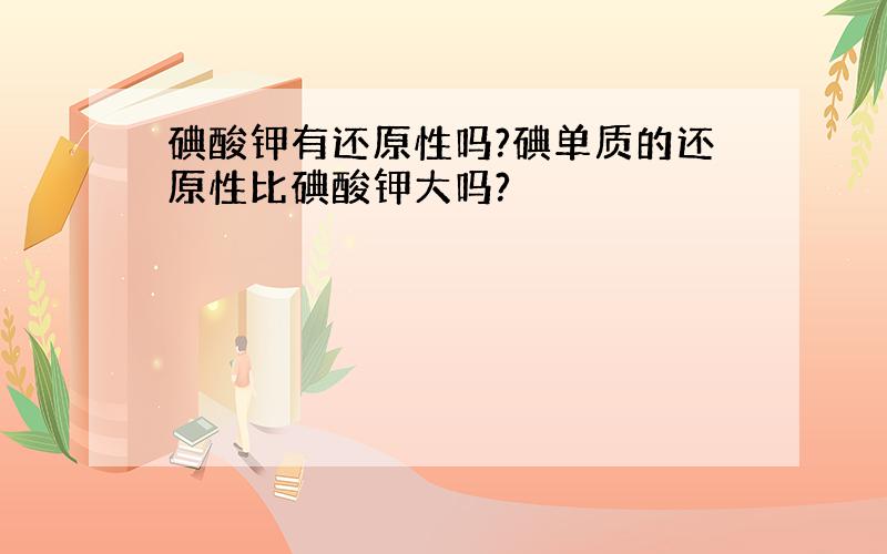 碘酸钾有还原性吗?碘单质的还原性比碘酸钾大吗?